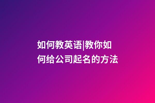 如何教英语|教你如何给公司起名的方法-第1张-公司起名-玄机派